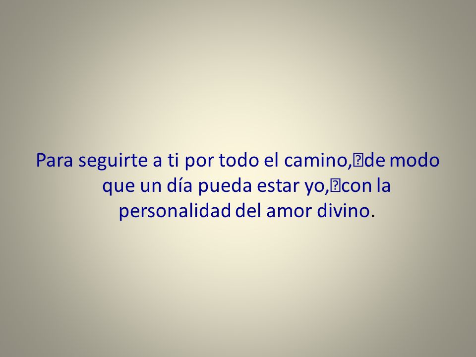 Para seguirte a ti por todo el camino, de modo que un día pueda estar yo, con la personalidad del amor divino.