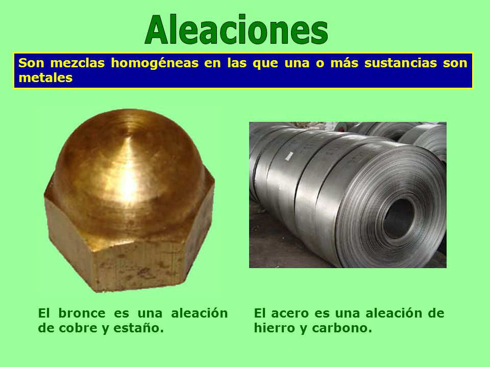 Aleaciones Son mezclas homogéneas en las que una o más sustancias son metales. El bronce es una aleación de cobre y estaño.