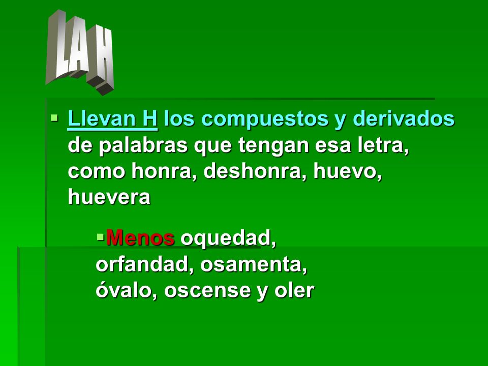 LA H Llevan H los compuestos y derivados de palabras que tengan esa letra, como honra, deshonra, huevo, huevera.