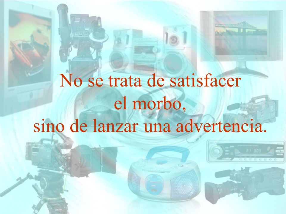 No se trata de satisfacer el morbo, sino de lanzar una advertencia.