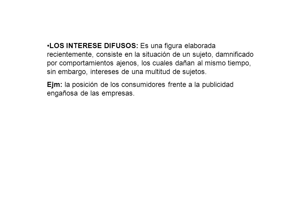LOS INTERESE DIFUSOS: Es una figura elaborada recientemente, consiste en la situación de un sujeto, damnificado por comportamientos ajenos, los cuales dañan al mismo tiempo, sin embargo, intereses de una multitud de sujetos.