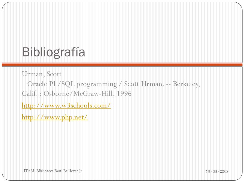 Bibliografía Urman, Scott Oracle PL/SQL programming / Scott Urman. -- Berkeley, Calif. : Osborne/McGraw-Hill,