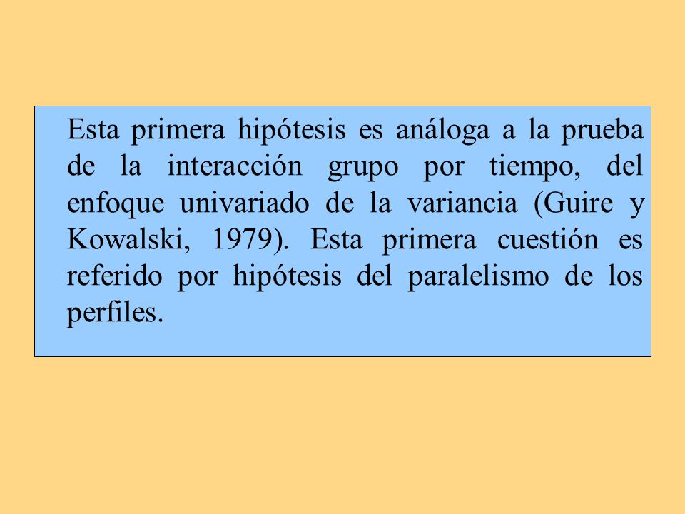 Esta primera hipótesis es análoga a la prueba de la interacción grupo por tiempo, del enfoque univariado de la variancia (Guire y Kowalski, 1979).