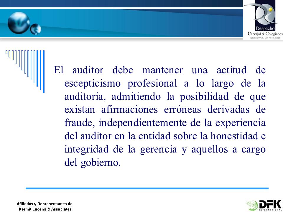 El auditor debe mantener una actitud de escepticismo profesional a lo largo de la auditoría, admitiendo la posibilidad de que existan afirmaciones erróneas derivadas de fraude, independientemente de la experiencia del auditor en la entidad sobre la honestidad e integridad de la gerencia y aquellos a cargo del gobierno.