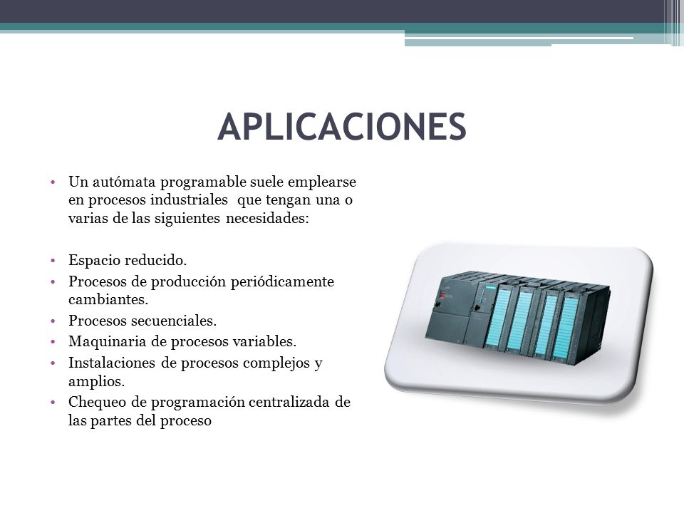 APLICACIONES Un autómata programable suele emplearse en procesos industriales que tengan una o varias de las siguientes necesidades: