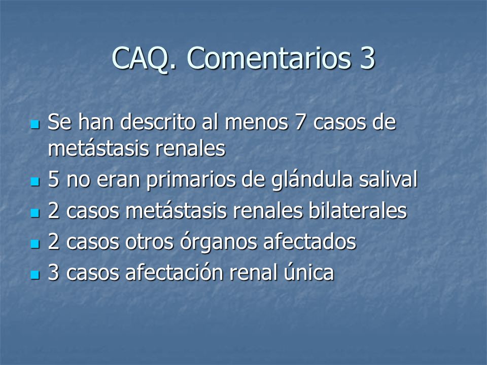 CAQ. Comentarios 3 Se han descrito al menos 7 casos de metástasis renales. 5 no eran primarios de glándula salival.