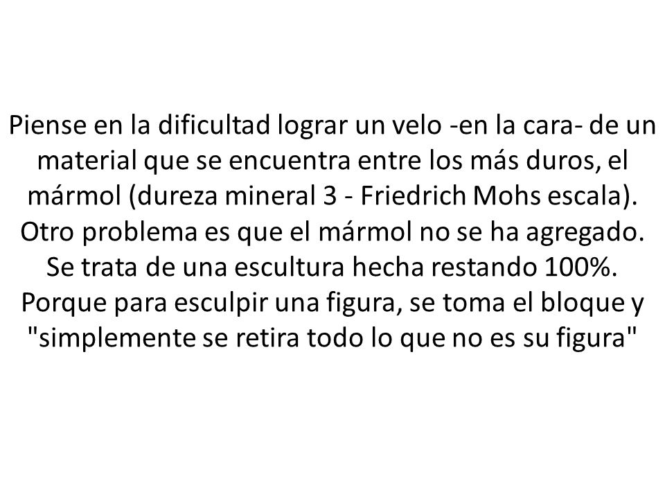 Piense en la dificultad lograr un velo -en la cara- de un material que se encuentra entre los más duros, el mármol (dureza mineral 3 - Friedrich Mohs escala).
