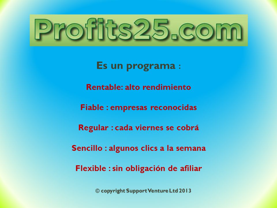 Es un programa : Rentable: alto rendimiento Fiable : empresas reconocidas Regular : cada viernes se cobrá Sencillo : algunos clics a la semana Flexible : sin obligación de afiliar