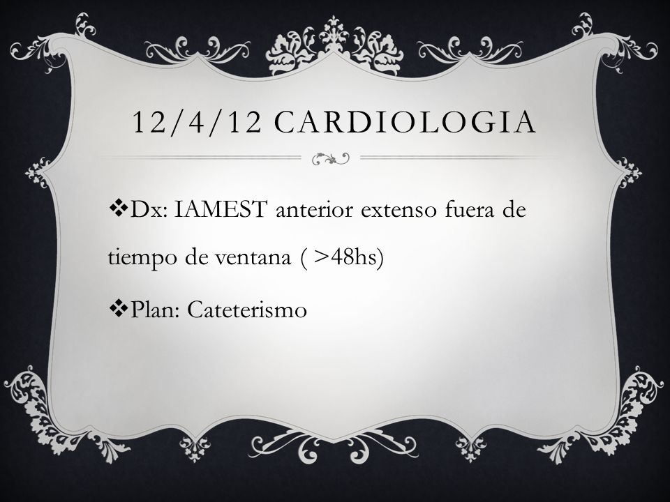 12/4/12 cardiologia Dx: IAMEST anterior extenso fuera de tiempo de ventana ( >48hs) Plan: Cateterismo.