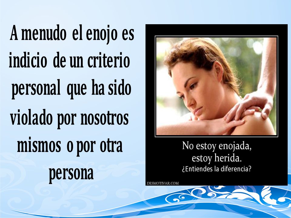 A menudo el enojo es indicio de un criterio. personal que ha sido. violado por nosotros. mismos o por otra.