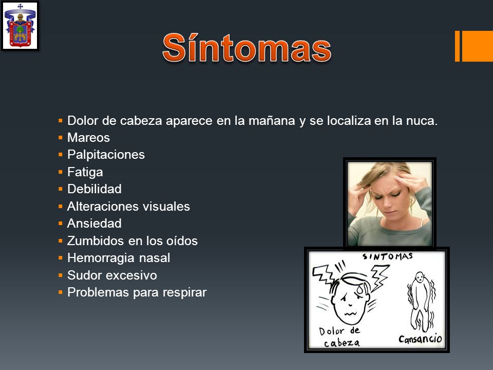 Síntomas Dolor de cabeza aparece en la mañana y se localiza en la nuca. Mareos. Palpitaciones. Fatiga.