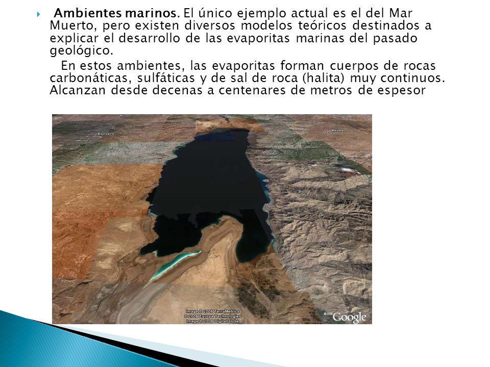 Ambientes marinos. El único ejemplo actual es el del Mar Muerto, pero existen diversos modelos teóricos destinados a explicar el desarrollo de las evaporitas marinas del pasado geológico.