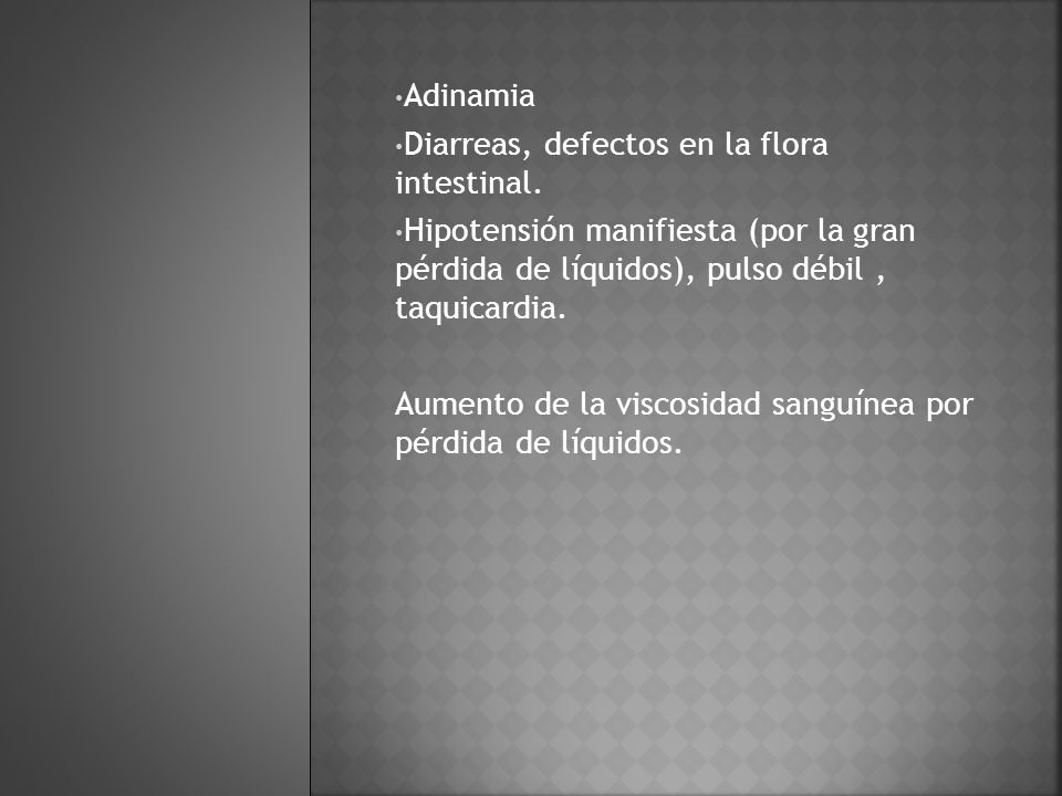 Adinamia Diarreas, defectos en la flora intestinal. Hipotensión manifiesta (por la gran pérdida de líquidos), pulso débil , taquicardia.