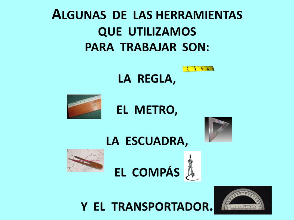 ALGUNAS DE LAS HERRAMIENTAS QUE UTILIZAMOS PARA TRABAJAR SON: LA REGLA, EL METRO, LA ESCUADRA, EL COMPÁS Y EL TRANSPORTADOR.