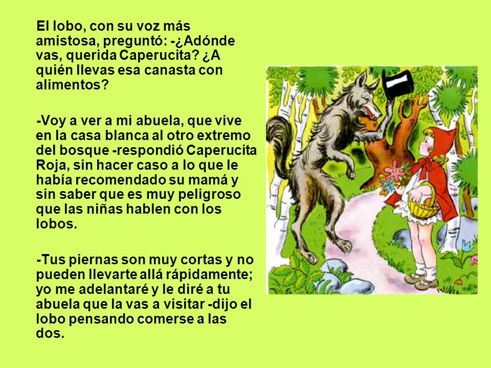 El lobo, con su voz más amistosa, preguntó: -¿Adónde vas, querida Caperucita ¿A quién llevas esa canasta con alimentos