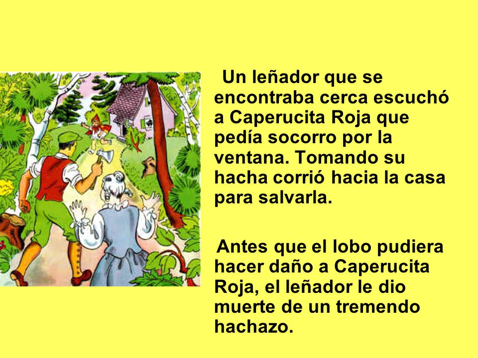 Un leñador que se encontraba cerca escuchó a Caperucita Roja que pedía socorro por la ventana. Tomando su hacha corrió hacia la casa para salvarla.