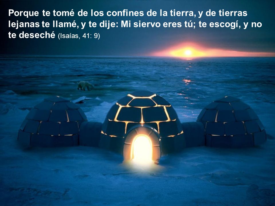 Porque te tomé de los confines de la tierra, y de tierras lejanas te llamé, y te dije: Mi siervo eres tú; te escogí, y no te deseché (Isaías, 41: 9)