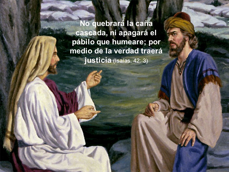 No quebrará la caña cascada, ni apagará el pábilo que humeare; por medio de la verdad traerá justicia (Isaías, 42: 3)