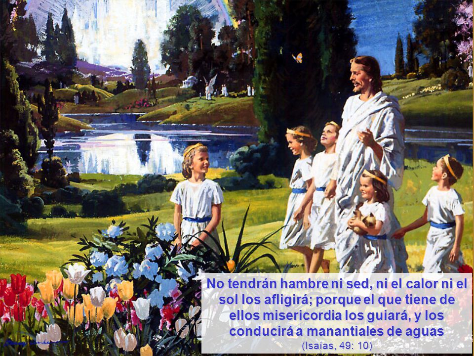 No tendrán hambre ni sed, ni el calor ni el sol los afligirá; porque el que tiene de ellos misericordia los guiará, y los conducirá a manantiales de aguas (Isaías, 49: 10)