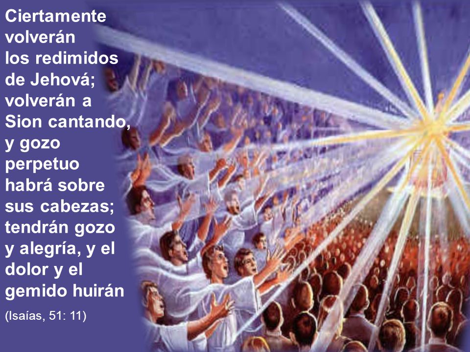 Ciertamente volverán los redimidos de Jehová; volverán a Sion cantando, y gozo perpetuo habrá sobre sus cabezas; tendrán gozo y alegría, y el dolor y el gemido huirán