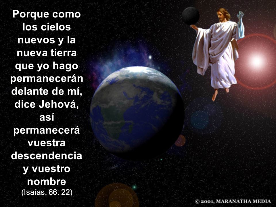 Porque como los cielos nuevos y la nueva tierra que yo hago permanecerán delante de mí, dice Jehová, así permanecerá vuestra descendencia y vuestro nombre (Isaías, 66: 22)