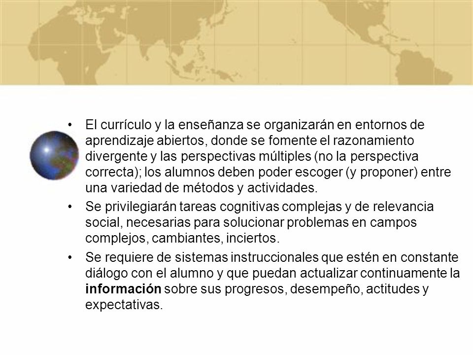 • El currículo y la enseñanza se organizarán en entornos de aprendizaje abiertos, donde se fomente el razonamiento divergente y las perspectivas múltiples (no la perspectiva correcta); los alumnos deben poder escoger (y proponer) entre una variedad de métodos y actividades.