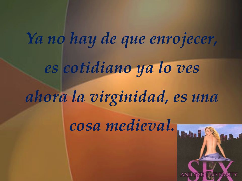Ya no hay de que enrojecer, es cotidiano ya lo ves ahora la virginidad, es una cosa medieval.