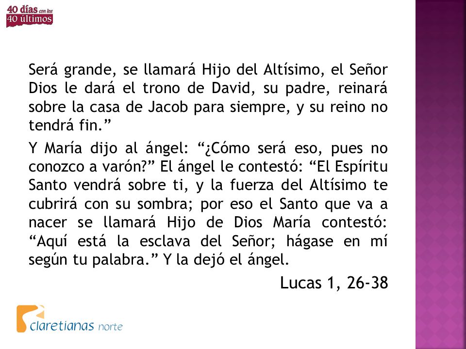 Será grande, se llamará Hijo del Altísimo, el Señor Dios le dará el trono de David, su padre, reinará sobre la casa de Jacob para siempre, y su reino no tendrá fin.