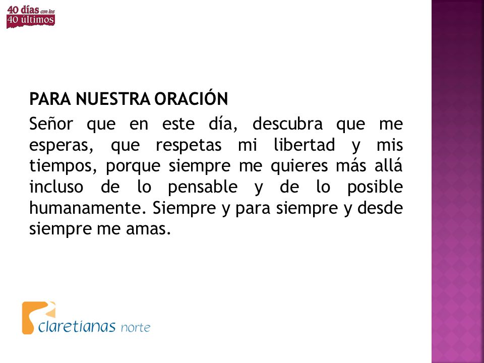 PARA NUESTRA ORACIÓN Señor que en este día, descubra que me esperas, que respetas mi libertad y mis tiempos, porque siempre me quieres más allá incluso de lo pensable y de lo posible humanamente.