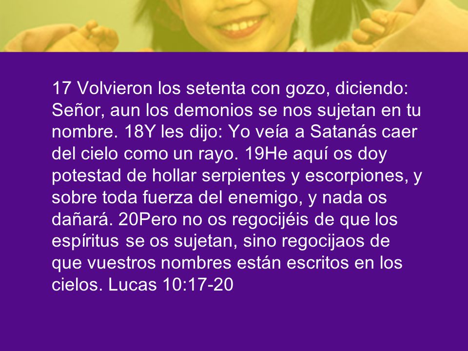 17 Volvieron los setenta con gozo, diciendo: Señor, aun los demonios se nos sujetan en tu nombre.