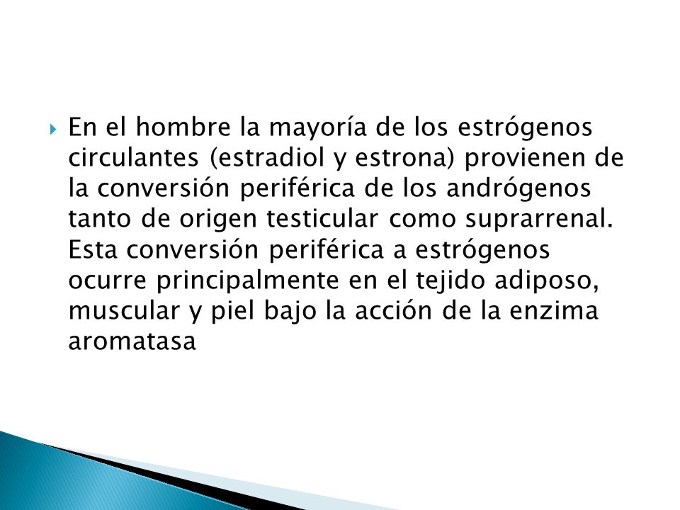 En el hombre la mayoría de los estrógenos circulantes (estradiol y estrona) provienen de la conversión periférica de los andrógenos tanto de origen testicular como suprarrenal.