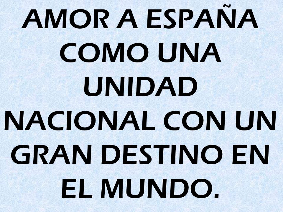 AMOR A ESPAÑA COMO UNA UNIDAD NACIONAL CON UN GRAN DESTINO EN EL MUNDO.