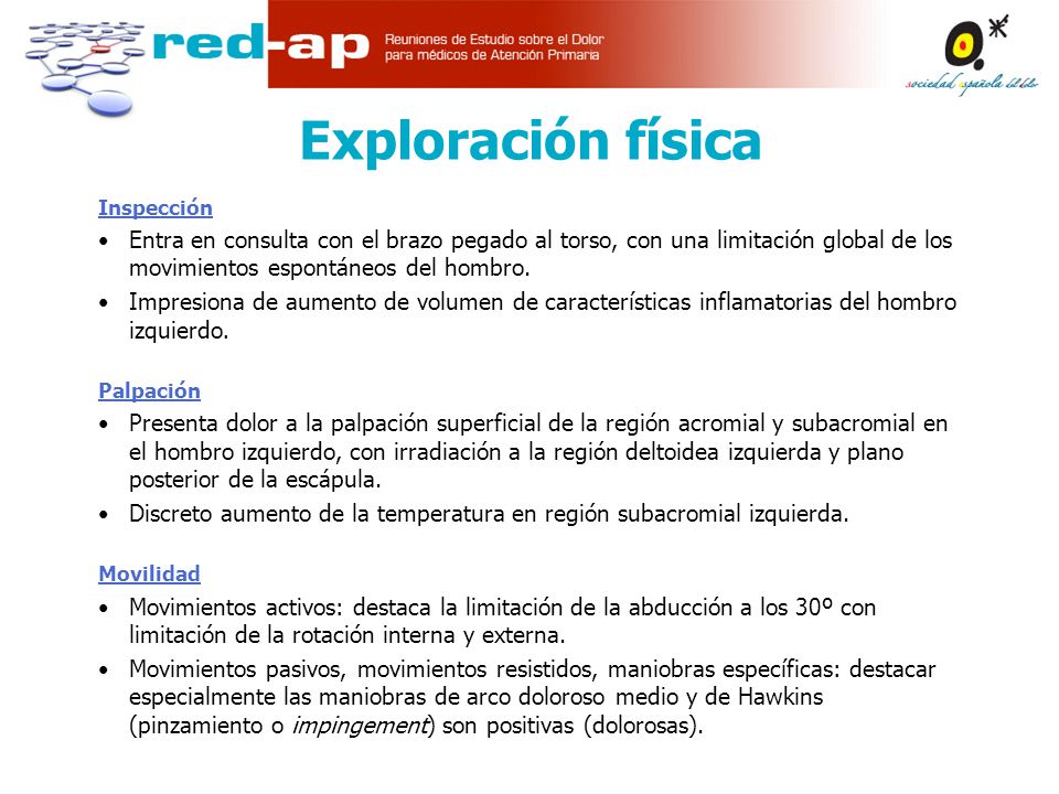 Exploración física Inspección. Entra en consulta con el brazo pegado al torso, con una limitación global de los movimientos espontáneos del hombro.