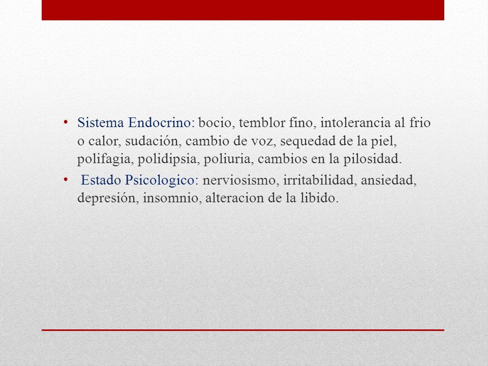 Sistema Endocrino: bocio, temblor fino, intolerancia al frio o calor, sudación, cambio de voz, sequedad de la piel, polifagia, polidipsia, poliuria, cambios en la pilosidad.