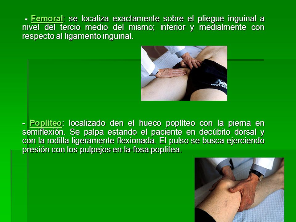 - Femoral: se localiza exactamente sobre el pliegue inguinal a nivel del tercio medio del mismo; inferior y medialmente con respecto al ligamento inguinal.
