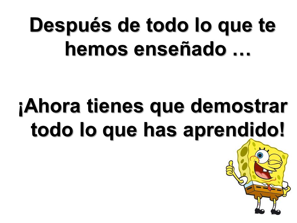 Después de todo lo que te hemos enseñado … ¡Ahora tienes que demostrar todo lo que has aprendido!