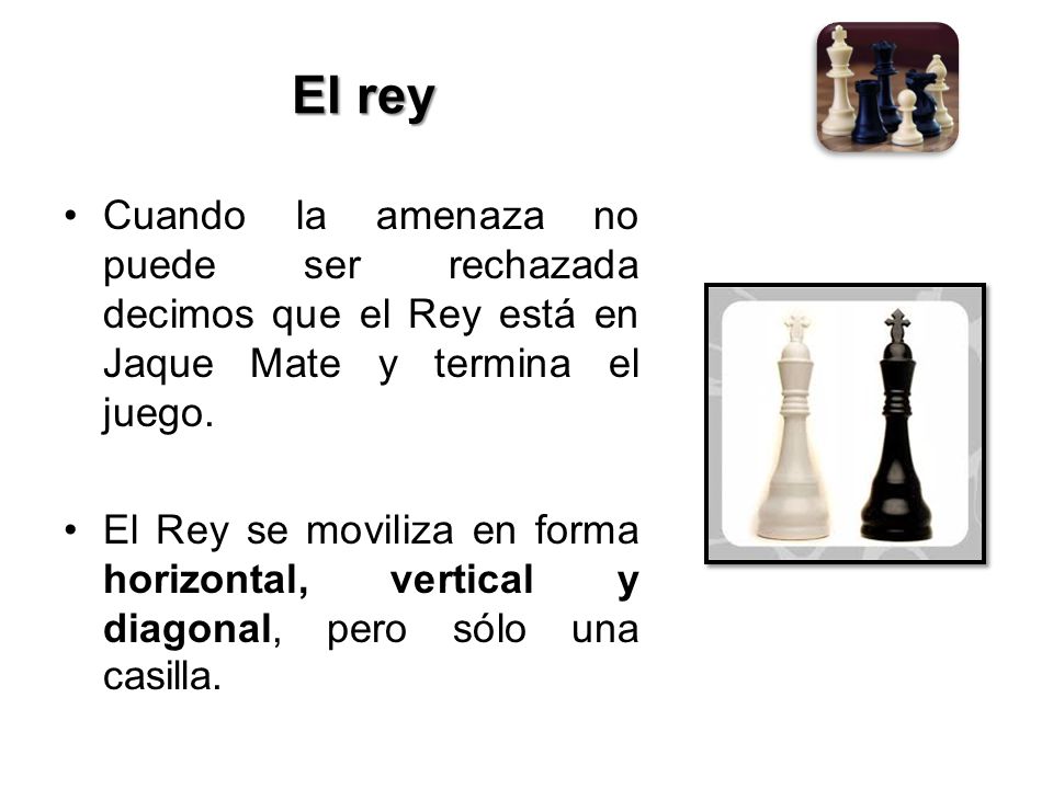 El rey Cuando la amenaza no puede ser rechazada decimos que el Rey está en Jaque Mate y termina el juego.