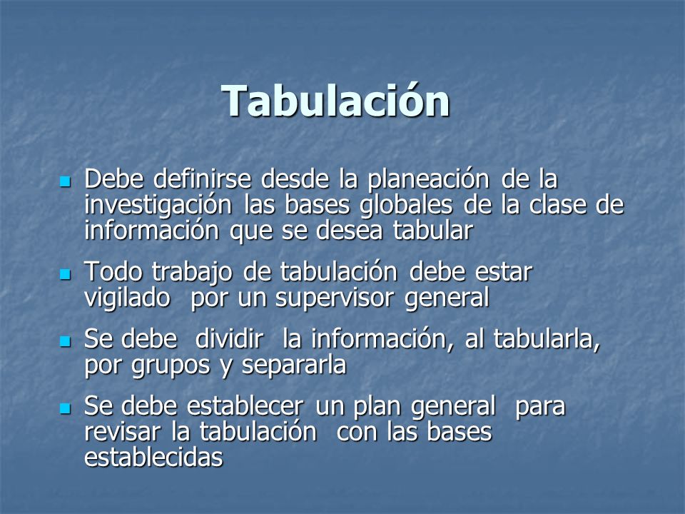 Tabulación Debe definirse desde la planeación de la investigación las bases globales de la clase de información que se desea tabular.