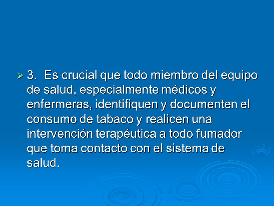 3. Es crucial que todo miembro del equipo de salud, especialmente médicos y enfermeras, identifiquen y documenten el consumo de tabaco y realicen una intervención terapéutica a todo fumador que toma contacto con el sistema de salud.