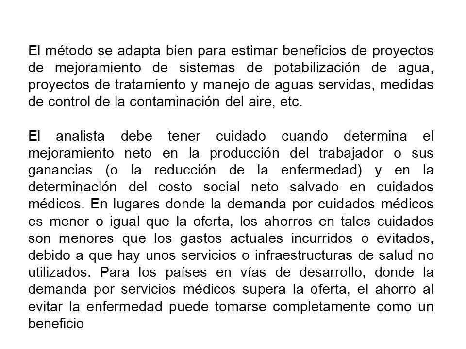 El método se adapta bien para estimar beneficios de proyectos de mejoramiento de sistemas de potabilización de agua, proyectos de tratamiento y manejo de aguas servidas, medidas de control de la contaminación del aire, etc.