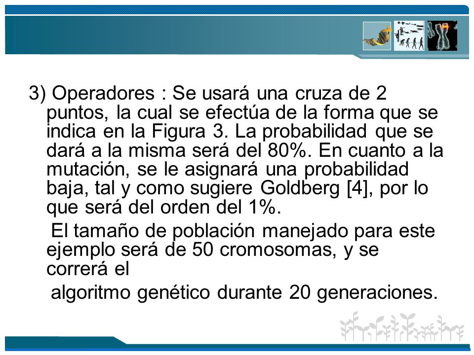 3) Operadores : Se usará una cruza de 2 puntos, la cual se efectúa de la forma que se indica en la Figura 3. La probabilidad que se dará a la misma será del 80%. En cuanto a la mutación, se le asignará una probabilidad baja, tal y como sugiere Goldberg [4], por lo que será del orden del 1%.
