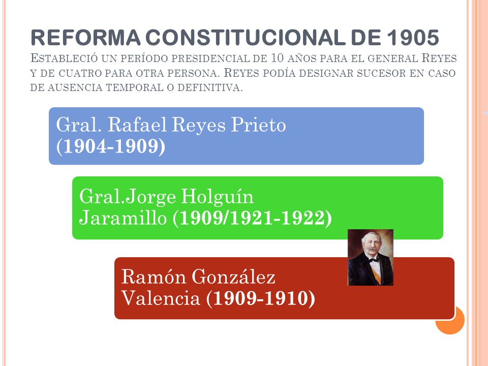 REFORMA CONSTITUCIONAL DE 1905 Estableció un período presidencial de 10 años para el general Reyes y de cuatro para otra persona. Reyes podía designar sucesor en caso de ausencia temporal o definitiva.