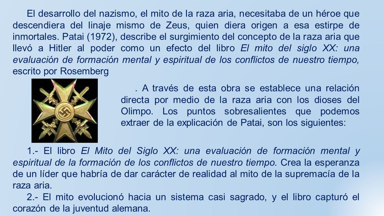 El desarrollo del nazismo, el mito de la raza aria, necesitaba de un héroe que descendiera del linaje mismo de Zeus, quien diera origen a esa estirpe de inmortales. Patai (1972), describe el surgimiento del concepto de la raza aria que llevó a Hitler al poder como un efecto del libro El mito del siglo XX: una evaluación de formación mental y espiritual de los conflictos de nuestro tiempo, escrito por Rosemberg