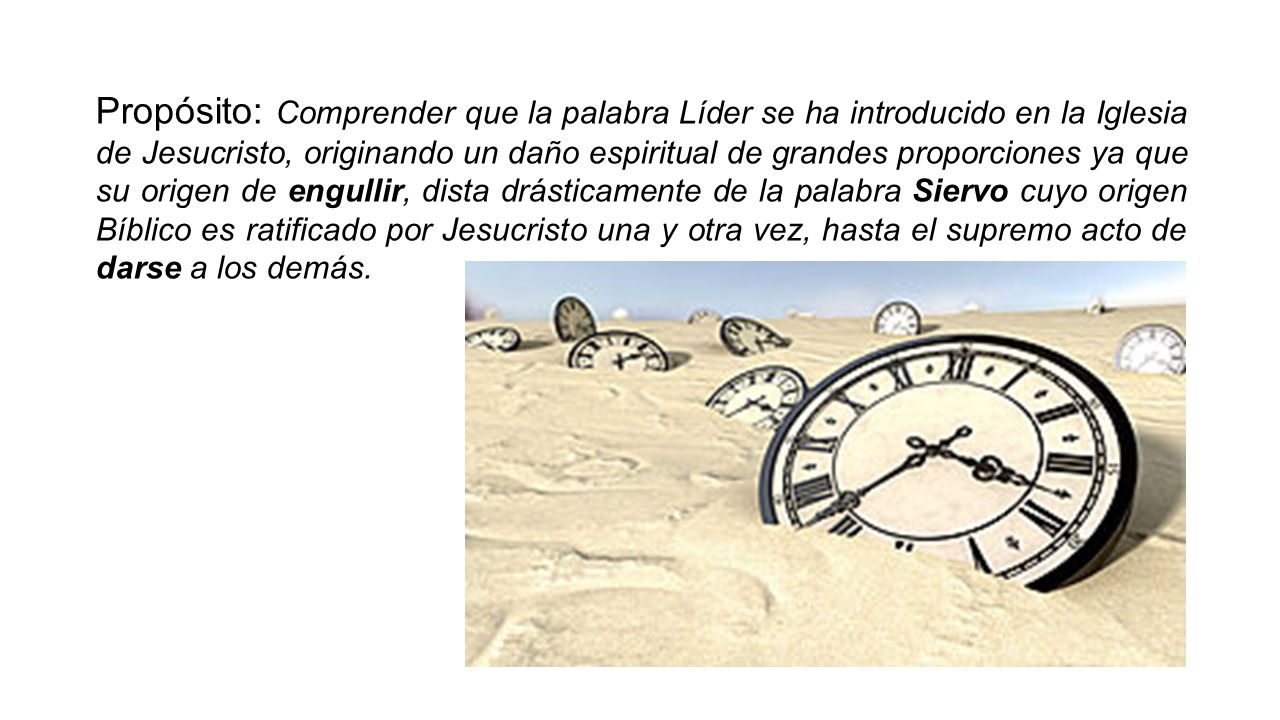 Propósito: Comprender que la palabra Líder se ha introducido en la Iglesia de Jesucristo, originando un daño espiritual de grandes proporciones ya que su origen de engullir, dista drásticamente de la palabra Siervo cuyo origen Bíblico es ratificado por Jesucristo una y otra vez, hasta el supremo acto de darse a los demás.