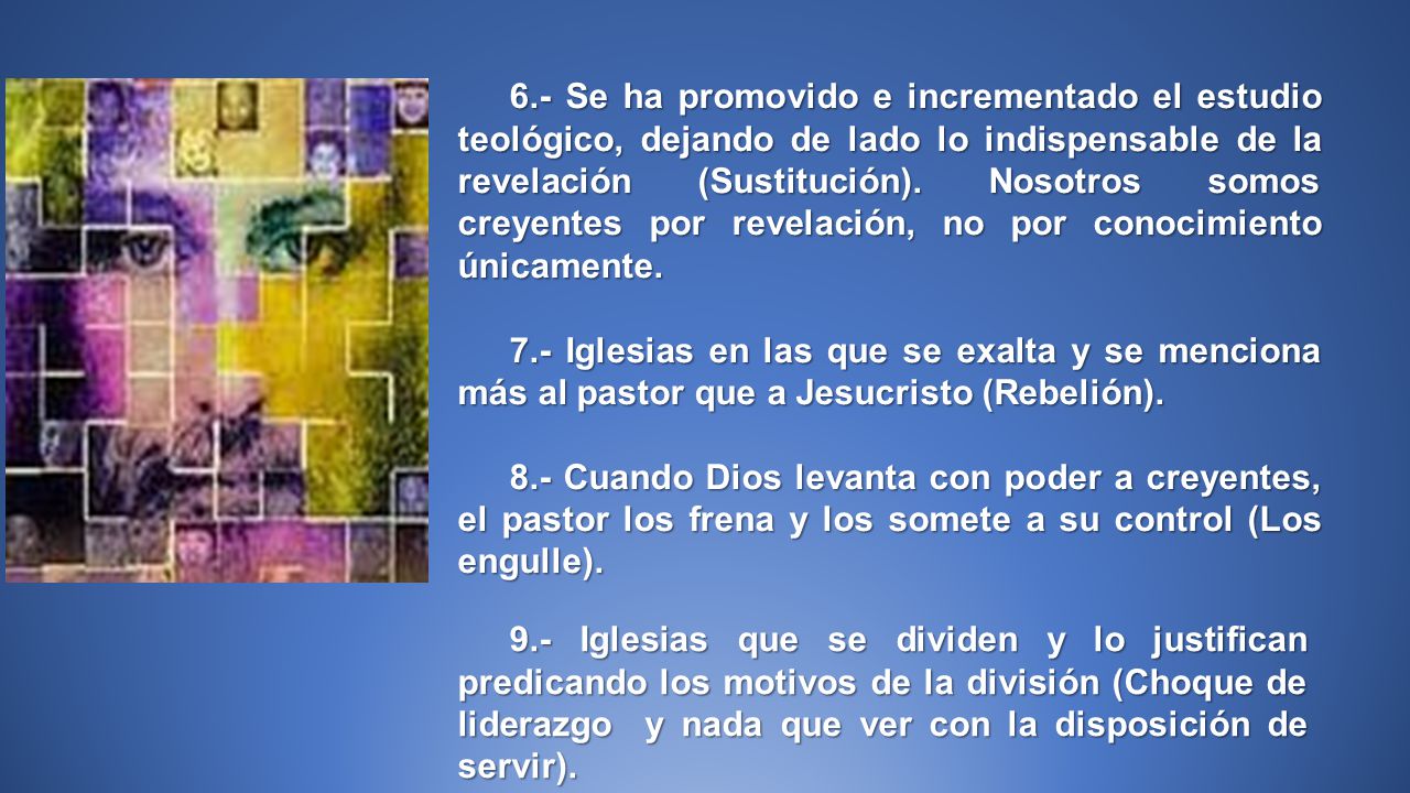 6.- Se ha promovido e incrementado el estudio teológico, dejando de lado lo indispensable de la revelación (Sustitución). Nosotros somos creyentes por revelación, no por conocimiento únicamente.