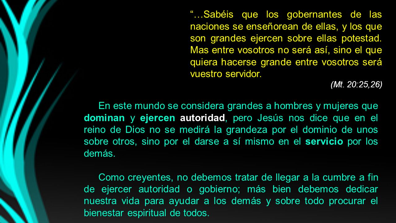 …Sabéis que los gobernantes de las naciones se enseñorean de ellas, y los que son grandes ejercen sobre ellas potestad. Mas entre vosotros no será así, sino el que quiera hacerse grande entre vosotros será vuestro servidor.