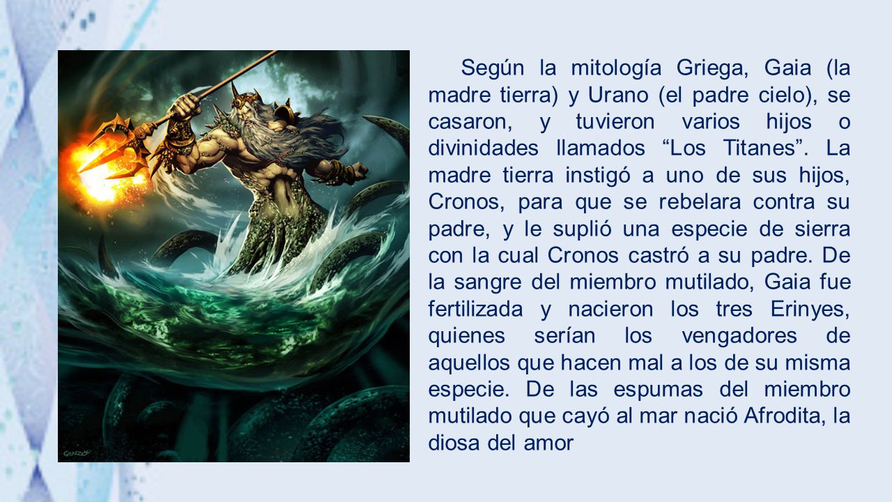Según la mitología Griega, Gaia (la madre tierra) y Urano (el padre cielo), se casaron, y tuvieron varios hijos o divinidades llamados Los Titanes .