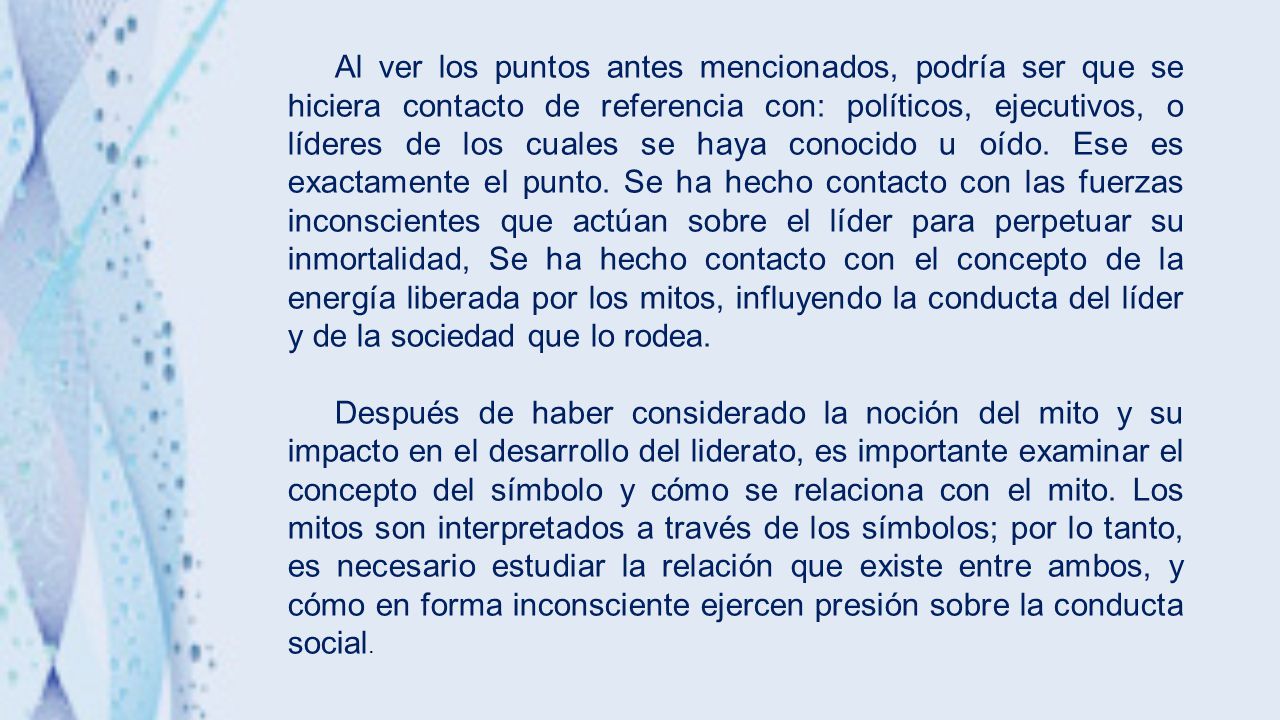 Al ver los puntos antes mencionados, podría ser que se hiciera contacto de referencia con: políticos, ejecutivos, o líderes de los cuales se haya conocido u oído. Ese es exactamente el punto. Se ha hecho contacto con las fuerzas inconscientes que actúan sobre el líder para perpetuar su inmortalidad, Se ha hecho contacto con el concepto de la energía liberada por los mitos, influyendo la conducta del líder y de la sociedad que lo rodea.