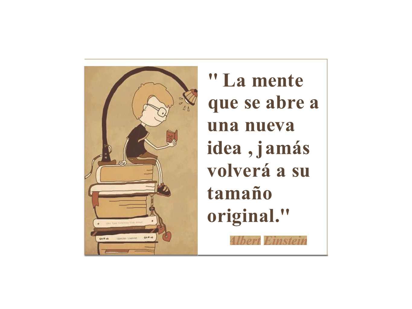 La mente que se abre a una nueva idea , jamás volverá a su tamaño original.