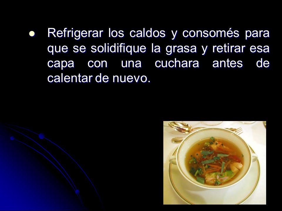 Refrigerar los caldos y consomés para que se solidifique la grasa y retirar esa capa con una cuchara antes de calentar de nuevo.